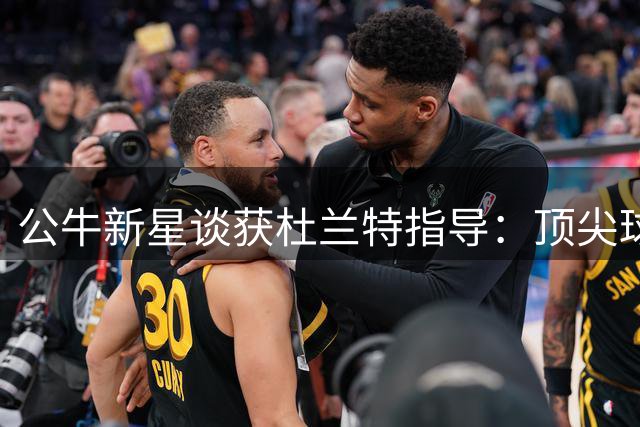 公牛新星谈获杜兰特指导：顶尖球星点拨助我提升