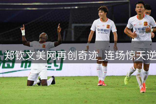 郑钦文美网再创奇迹 连场惊天逆转强势挺进八强